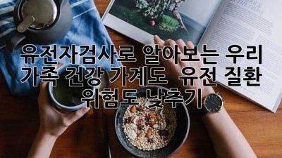 유전자검사🧬로 알아보는 우리 가족 건강 가계도 & 유전 질환 위험도 낮추기! 👨‍👩‍👧‍👦