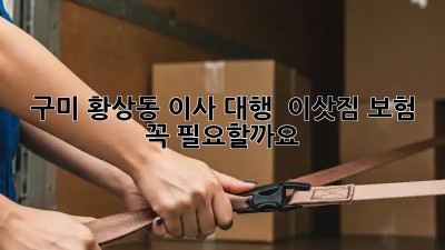 구미 황상동 이사 대행 & 이삿짐 보험, 꼭 필요할까요? 🤔