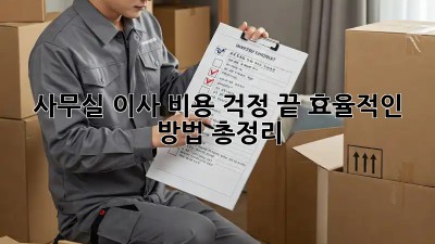사무실 이사, 비용 걱정 끝! 효율적인 방법 총정리