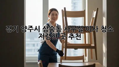 경기 양주시 삼숭동 사무실 이사 청소, 저렴한 곳 추천! ✨